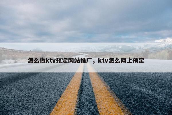 怎么做ktv预定网站推广，ktv怎么网上预定