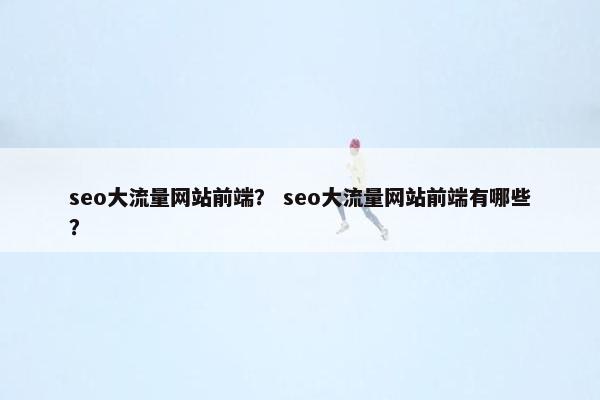 seo大流量网站前端？ seo大流量网站前端有哪些？