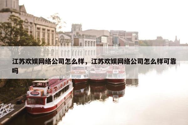 江苏欢娱网络公司怎么样，江苏欢娱网络公司怎么样可靠吗
