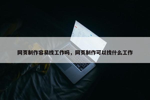 网页制作容易找工作吗，网页制作可以找什么工作