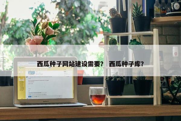 西瓜种子网站建设需要？ 西瓜种子库？
