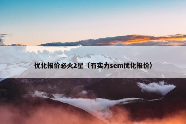 优化报价必火2星（有实力sem优化报价）
