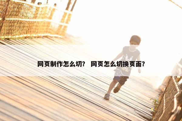 网页制作怎么切？ 网页怎么切换页面？