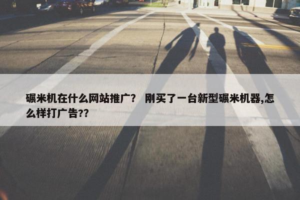 碾米机在什么网站推广？ 刚买了一台新型碾米机器,怎么样打广告?？
