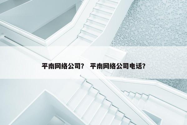 平南网络公司？ 平南网络公司电话？