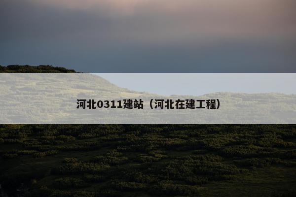 河北0311建站（河北在建工程）
