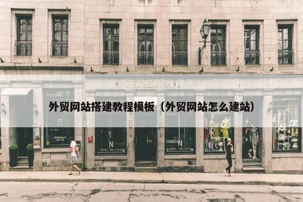 外贸网站搭建教程模板（外贸网站怎么建站）