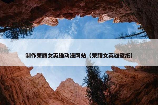 制作荣耀女英雄动漫网站（荣耀女英雄壁纸）