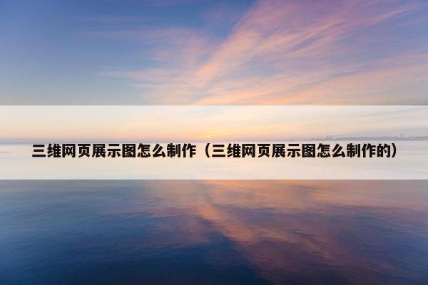 三维网页展示图怎么制作（三维网页展示图怎么制作的）