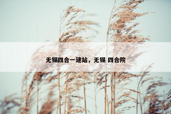 无锡四合一建站，无锡 四合院