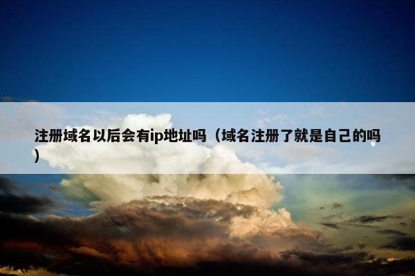 注册域名以后会有ip地址吗（域名注册了就是自己的吗）
