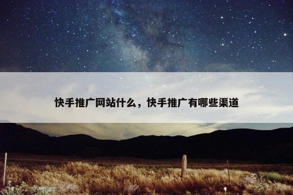 快手推广网站什么，快手推广有哪些渠道