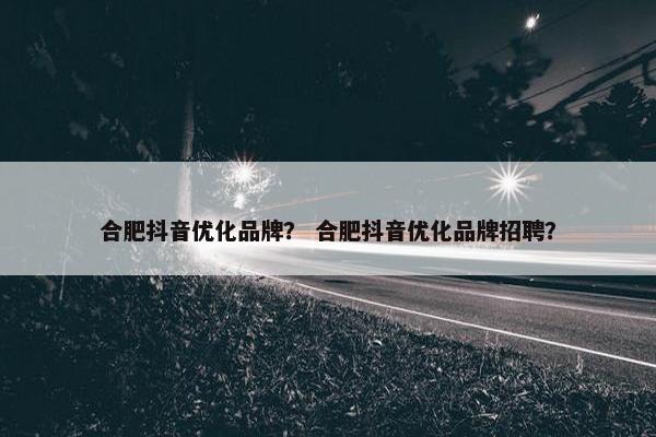 合肥抖音优化品牌？ 合肥抖音优化品牌招聘？