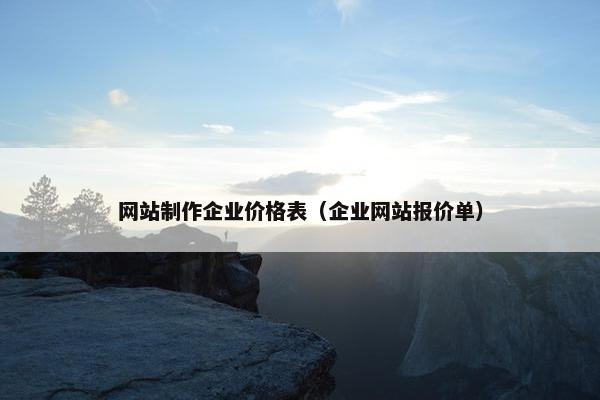 网站制作企业价格表（企业网站报价单）