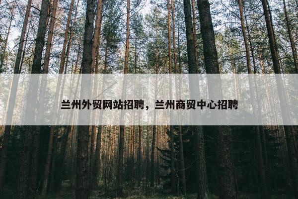 兰州外贸网站招聘，兰州商贸中心招聘