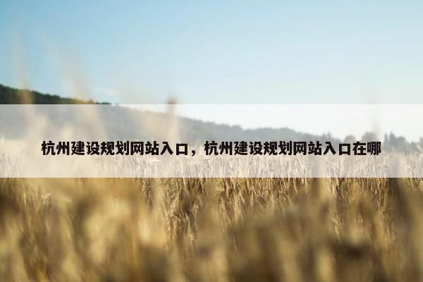 杭州建设规划网站入口，杭州建设规划网站入口在哪