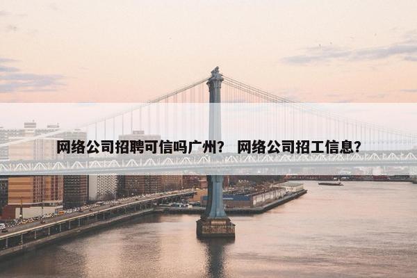 网络公司招聘可信吗广州？ 网络公司招工信息？