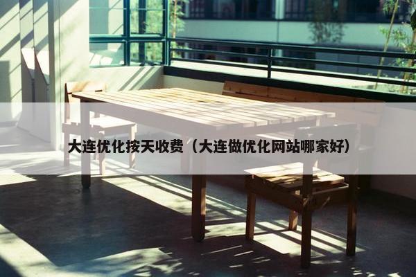 大连优化按天收费（大连做优化网站哪家好）