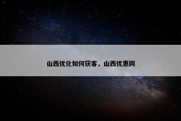 山西优化如何获客，山西优惠网