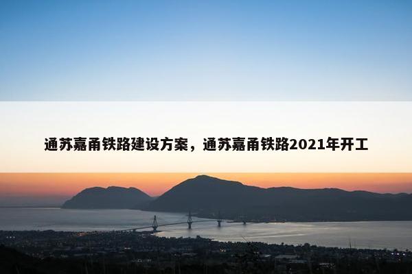 通苏嘉甬铁路建设方案，通苏嘉甬铁路2021年开工
