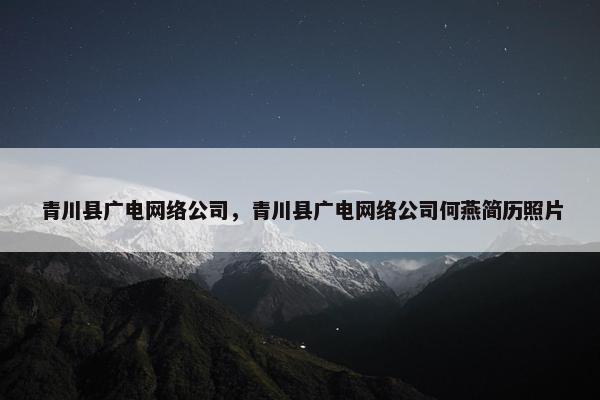 青川县广电网络公司，青川县广电网络公司何燕简历照片