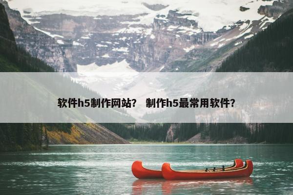 软件h5制作网站？ 制作h5最常用软件？