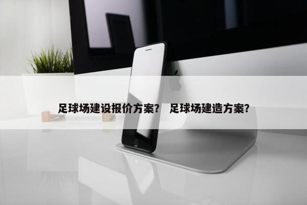 足球场建设报价方案？ 足球场建造方案？