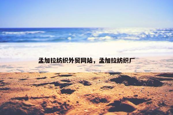 孟加拉纺织外贸网站，孟加拉纺织厂