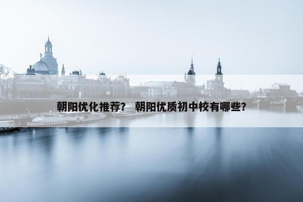 朝阳优化推荐？ 朝阳优质初中校有哪些？