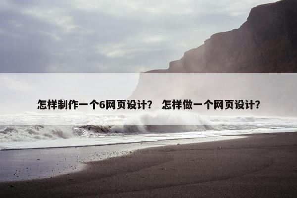 怎样制作一个6网页设计？ 怎样做一个网页设计？