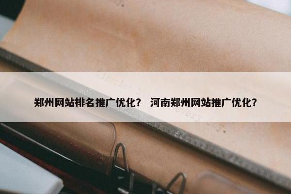 郑州网站排名推广优化？ 河南郑州网站推广优化？