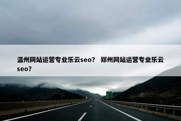 温州网站运营专业乐云seo？ 郑州网站运营专业乐云seo？