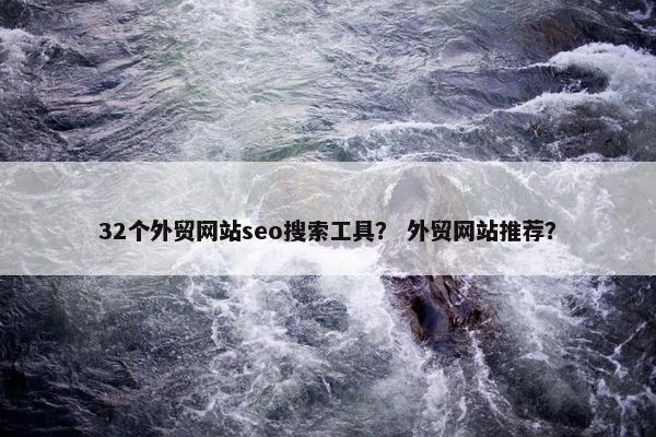 32个外贸网站seo搜索工具？ 外贸网站推荐？