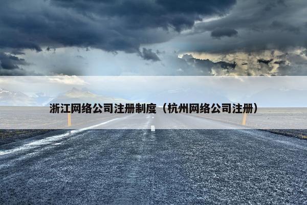 浙江网络公司注册制度（杭州网络公司注册）