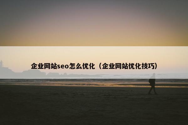 企业网站seo怎么优化（企业网站优化技巧）