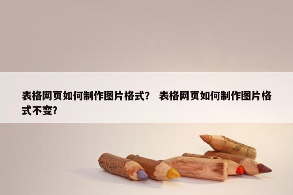表格网页如何制作图片格式？ 表格网页如何制作图片格式不变？