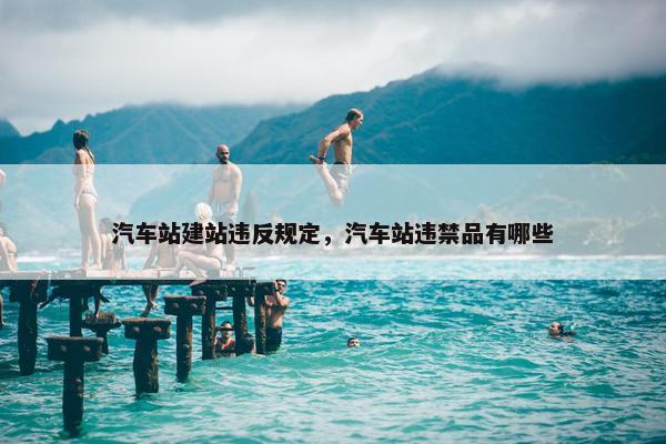 汽车站建站违反规定，汽车站违禁品有哪些