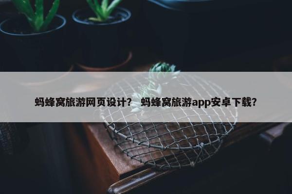 蚂蜂窝旅游网页设计？ 蚂蜂窝旅游app安卓下载？