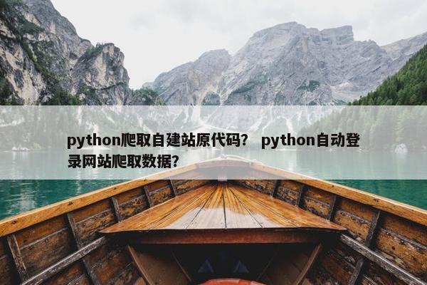 python爬取自建站原代码？ python自动登录网站爬取数据？