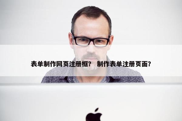 表单制作网页注册框？ 制作表单注册页面？