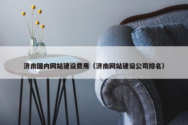 济南国内网站建设费用（济南网站建设公司排名）