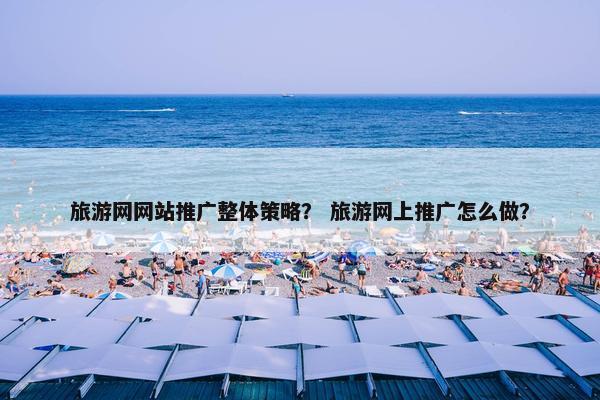 旅游网网站推广整体策略？ 旅游网上推广怎么做？