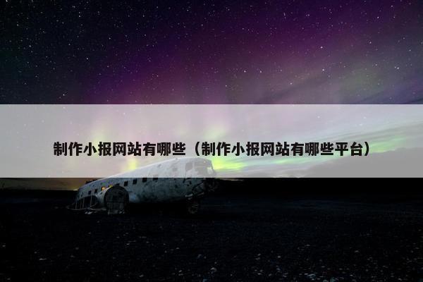 制作小报网站有哪些（制作小报网站有哪些平台）