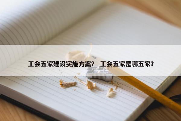 工会五家建设实施方案？ 工会五家是哪五家？