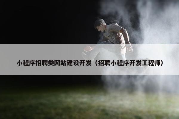 小程序招聘类网站建设开发（招聘小程序开发工程师）