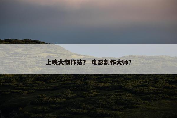 上映大制作站？ 电影制作大师？
