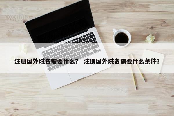 注册国外域名需要什么？ 注册国外域名需要什么条件？