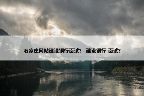 石家庄网站建设银行面试？ 建设银行 面试？