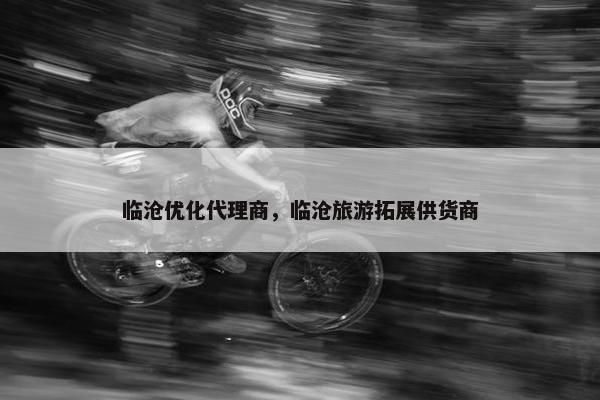 临沧优化代理商，临沧旅游拓展供货商