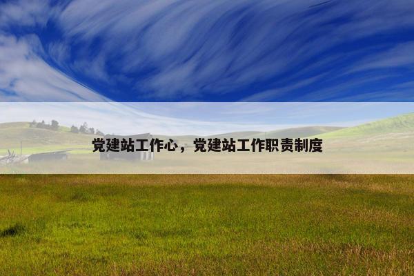 党建站工作心，党建站工作职责制度